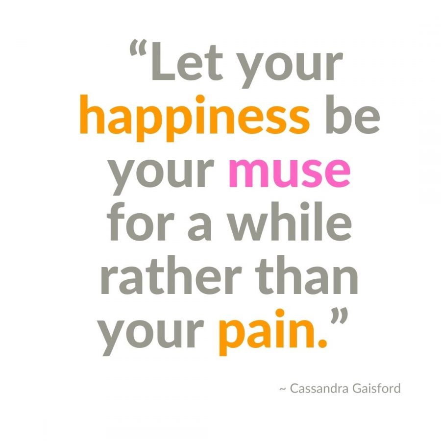 Let your happiness be your muse for a while rather than your pain