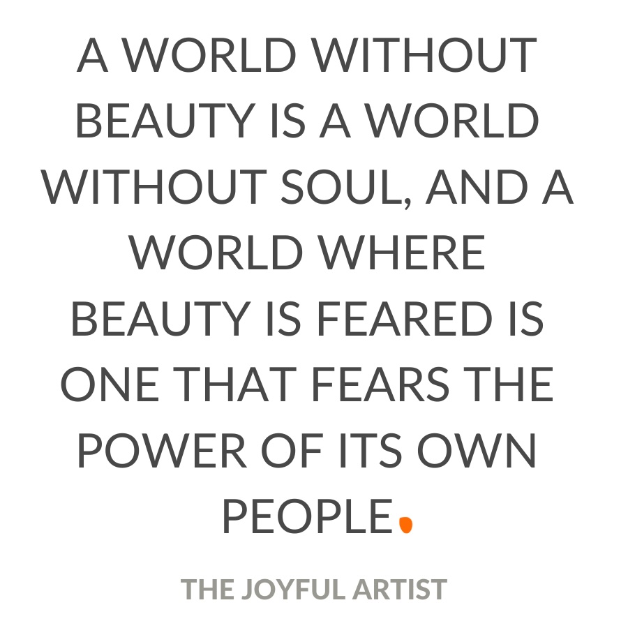 a world without beauty is a world without soul, and a world where beauty is feared is one that fears the power of its own people.